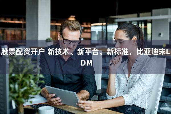 股票配资开户 新技术、新平台、新标准，比亚迪宋L DM