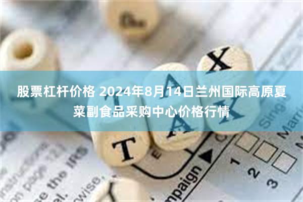 股票杠杆价格 2024年8月14日兰州国际高原夏菜副食品采购中心价格行情