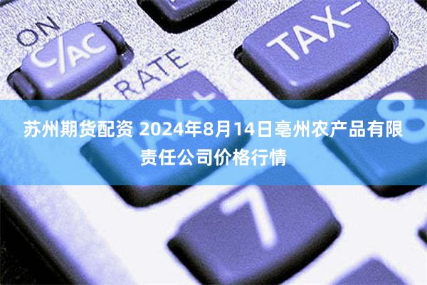 苏州期货配资 2024年8月14日亳州农产品有限责任公司价格行情