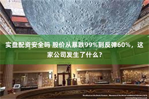 实盘配资安全吗 股价从暴跌99%到反弹60%，这家公司发生了什么？