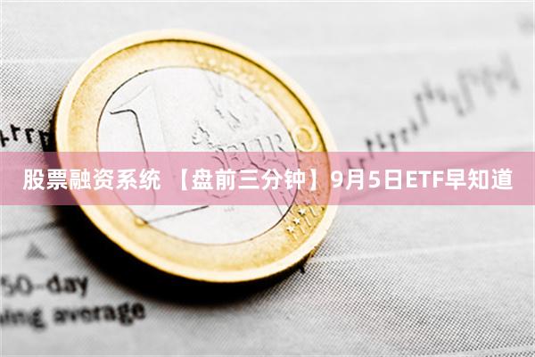 股票融资系统 【盘前三分钟】9月5日ETF早知道