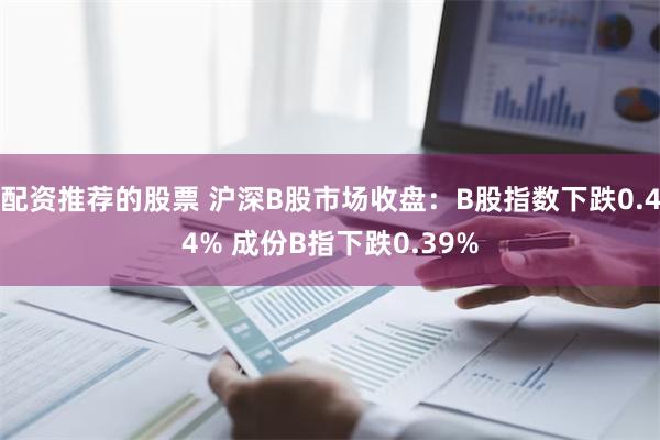 配资推荐的股票 沪深B股市场收盘：B股指数下跌0.44% 成份B指下跌0.39%