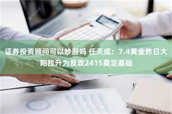 证券投资顾问可以炒股吗 任天成：7.4黄金昨日大阳拉升为反攻2415奠定基础