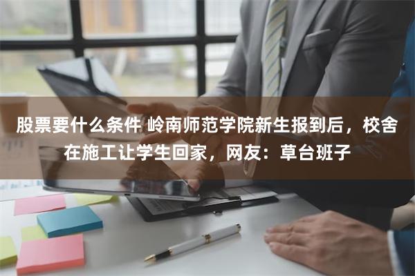 股票要什么条件 岭南师范学院新生报到后，校舍在施工让学生回家，网友：草台班子