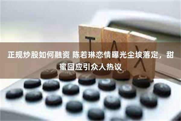 正规炒股如何融资 陈若琳恋情曝光尘埃落定，甜蜜回应引众人热议