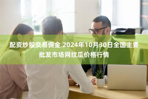 配资炒股交易佣金 2024年10月30日全国主要批发市场网纹瓜价格行情