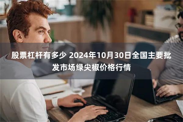 股票杠杆有多少 2024年10月30日全国主要批发市场绿尖椒价格行情