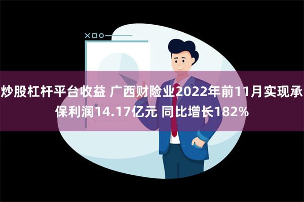 炒股杠杆平台收益 广西财险业2022年前11月实现承保利润14.17亿元 同比增长182%