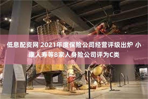 低息配资网 2021年度保险公司经营评级出炉 小康人寿等8家人身险公司评为C类