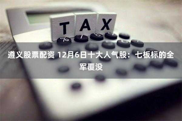 遵义股票配资 12月6日十大人气股：七板标的全军覆没