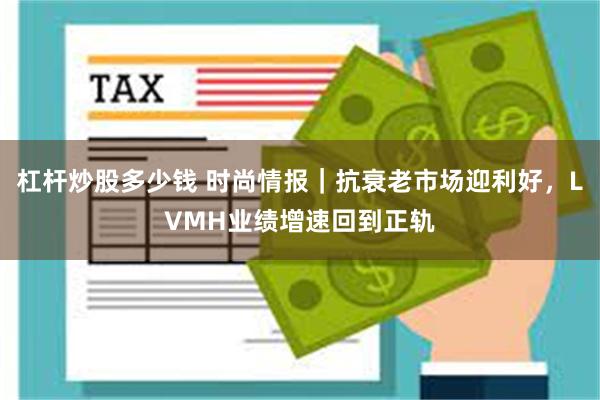 杠杆炒股多少钱 时尚情报｜抗衰老市场迎利好，LVMH业绩增速回到正轨