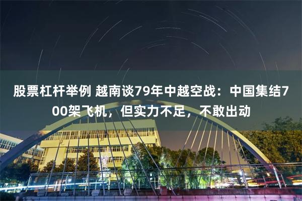 股票杠杆举例 越南谈79年中越空战：中国集结700架飞机，但实力不足，不敢出动