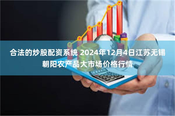 合法的炒股配资系统 2024年12月4日江苏无锡朝阳农产品大市场价格行情