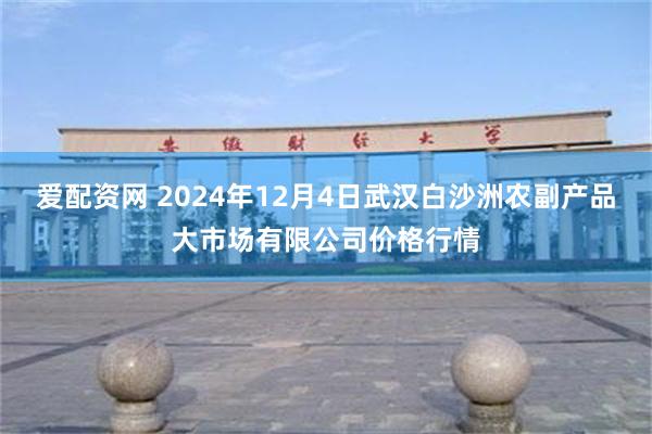 爱配资网 2024年12月4日武汉白沙洲农副产品大市场有限公司价格行情