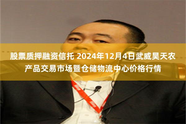 股票质押融资信托 2024年12月4日武威昊天农产品交易市场暨仓储物流中心价格行情