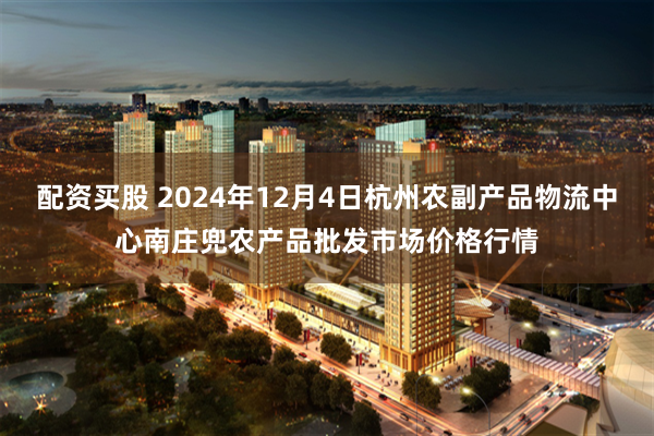 配资买股 2024年12月4日杭州农副产品物流中心南庄兜农产品批发市场价格行情