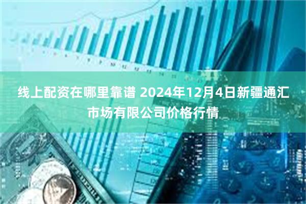 线上配资在哪里靠谱 2024年12月4日新疆通汇市场有限公司价格行情