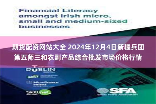 期货配资网站大全 2024年12月4日新疆兵团第五师三和农副产品综合批发市场价格行情