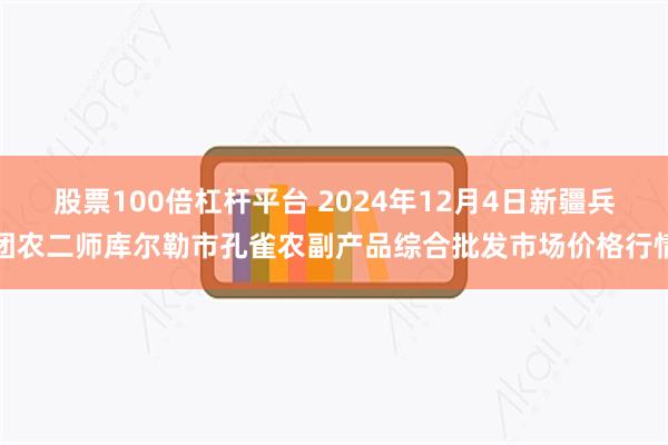 股票100倍杠杆平台 2024年12月4日新疆兵团农二师库尔勒市孔雀农副产品综合批发市场价格行情