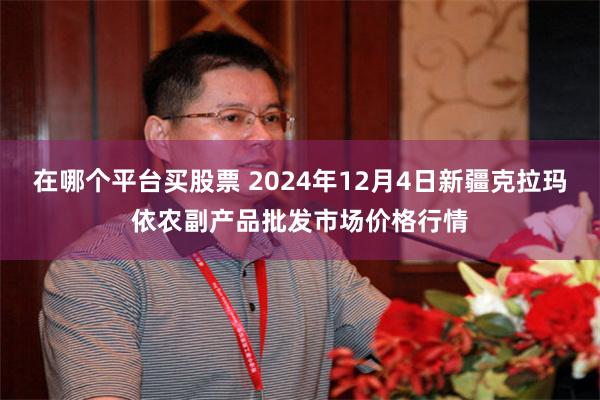 在哪个平台买股票 2024年12月4日新疆克拉玛依农副产品批发市场价格行情