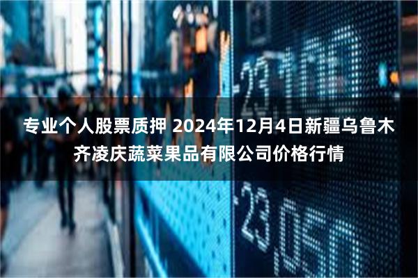 专业个人股票质押 2024年12月4日新疆乌鲁木齐凌庆蔬菜果品有限公司价格行情