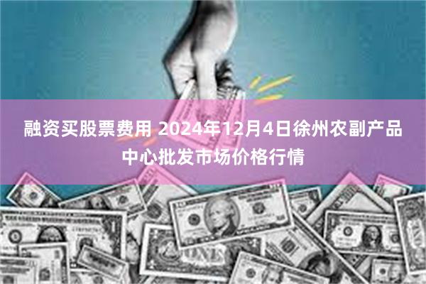 融资买股票费用 2024年12月4日徐州农副产品中心批发市场价格行情