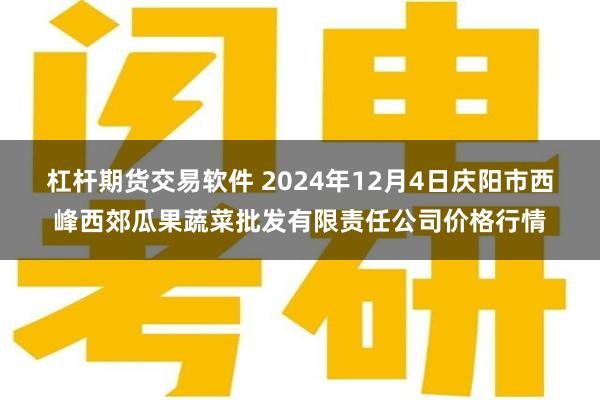 杠杆期货交易软件 2024年12月4日庆阳市西峰西郊瓜果蔬菜批发有限责任公司价格行情