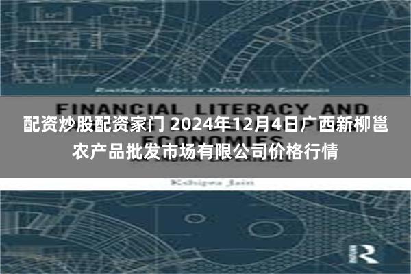 配资炒股配资家门 2024年12月4日广西新柳邕农产品批发市场有限公司价格行情