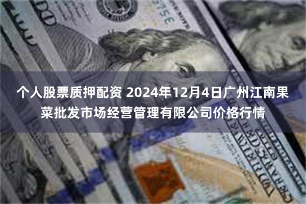 个人股票质押配资 2024年12月4日广州江南果菜批发市场经营管理有限公司价格行情