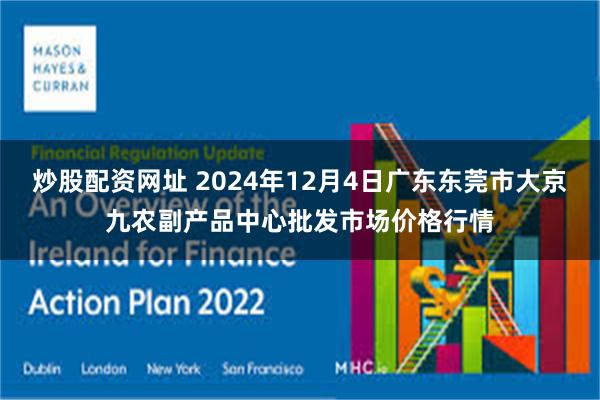 炒股配资网址 2024年12月4日广东东莞市大京九农副产品中心批发市场价格行情