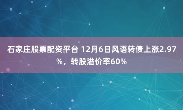 石家庄股票配资平台 12月6日风语转债上涨2.97%，转股溢价率60%