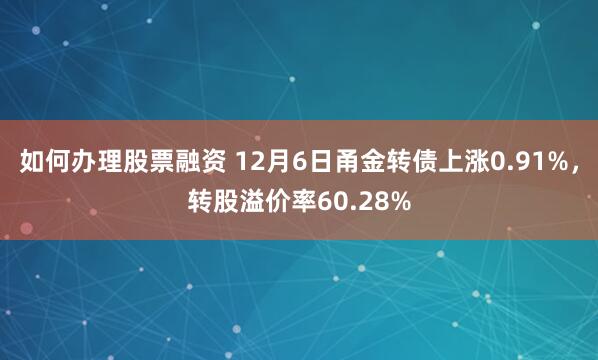 如何办理股票融资 12月6日甬金转债上涨0.91%，转股溢价率60.28%