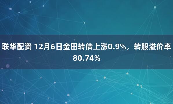 联华配资 12月6日金田转债上涨0.9%，转股溢价率80.74%