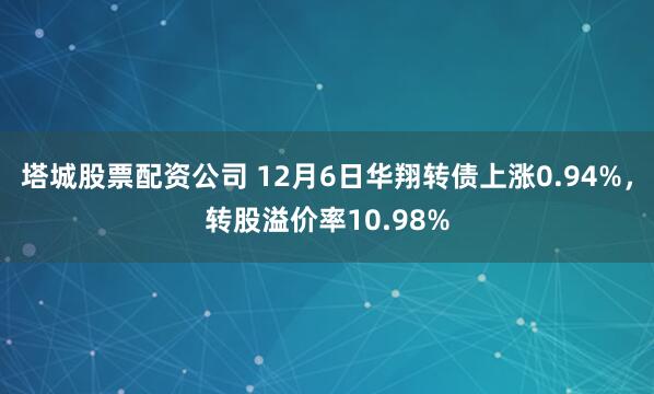 塔城股票配资公司 12月6日华翔转债上涨0.94%，转股溢价率10.98%