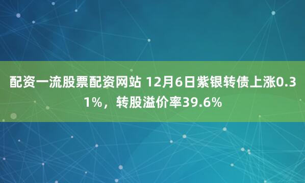 配资一流股票配资网站 12月6日紫银转债上涨0.31%，转股溢价率39.6%