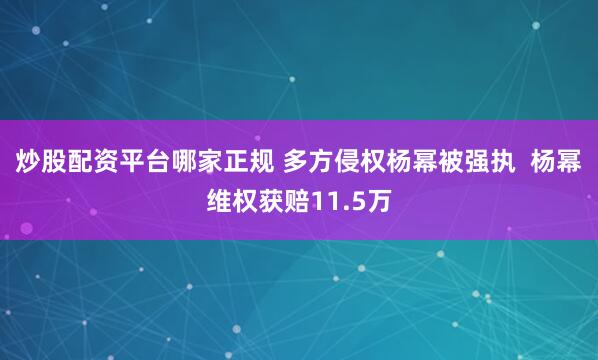 炒股配资平台哪家正规 多方侵权杨幂被强执  杨幂维权获赔11.5万