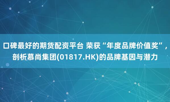 口碑最好的期货配资平台 荣获“年度品牌价值奖”，剖析慕尚集团(01817.HK)的品牌基因与潜力