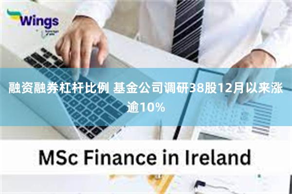 融资融券杠杆比例 基金公司调研38股12月以来涨逾10%