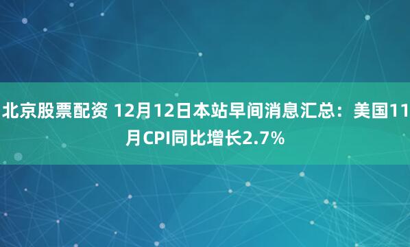 北京股票配资 12月12日本站早间消息汇总：美国11月CPI同比增长2.7%