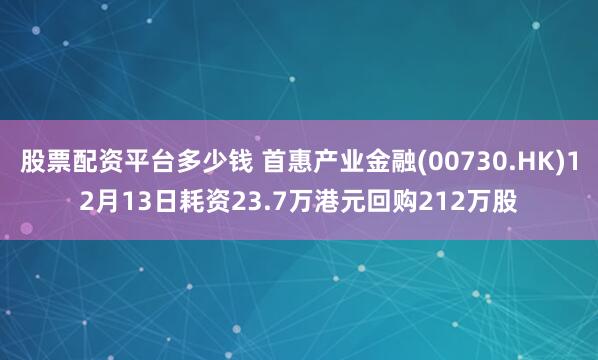 股票配资平台多少钱 首惠产业金融(00730.HK)12月13日耗资23.7万港元回购212万股