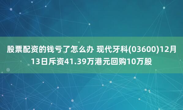 股票配资的钱亏了怎么办 现代牙科(03600)12月13日斥资41.39万港元回购10万股