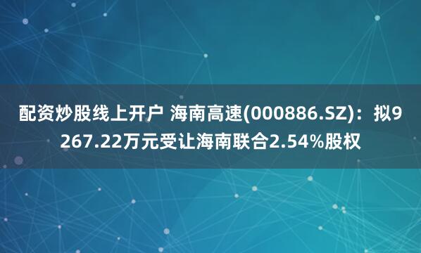 配资炒股线上开户 海南高速(000886.SZ)：拟9267.22万元受让海南联合2.54%股权