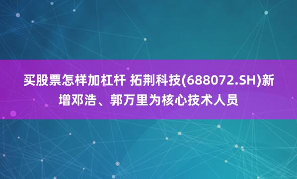 买股票怎样加杠杆 拓荆科技(688072.SH)新增邓浩、郭万里为核心技术人员