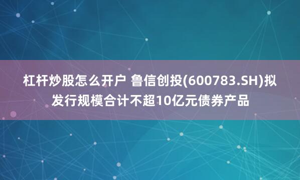 杠杆炒股怎么开户 鲁信创投(600783.SH)拟发行规模合计不超10亿元债券产品