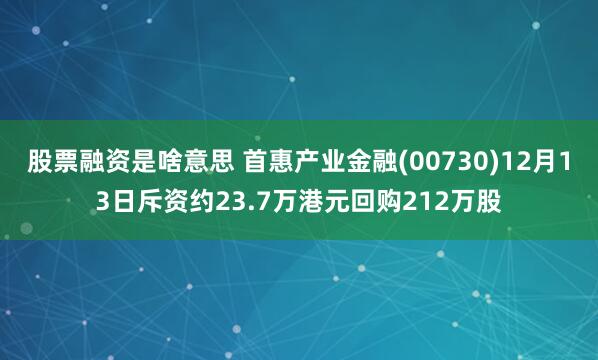 股票融资是啥意思 首惠产业金融(00730)12月13日斥资约23.7万港元回购212万股