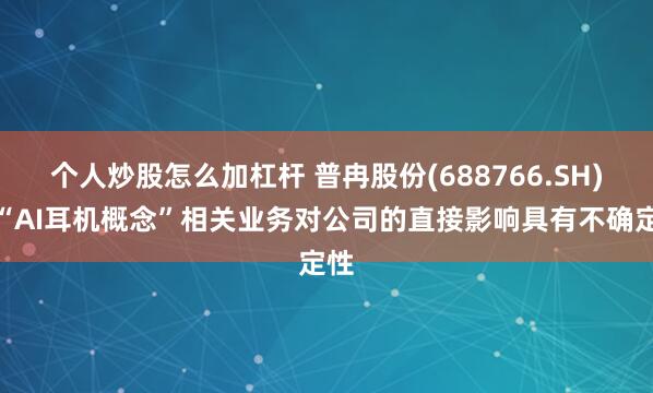 个人炒股怎么加杠杆 普冉股份(688766.SH)：“AI耳机概念”相关业务对公司的直接影响具有不确定性