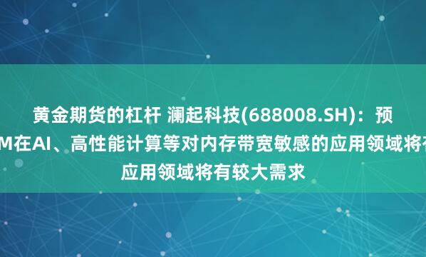 黄金期货的杠杆 澜起科技(688008.SH)：预计MRDIMM在AI、高性能计算等对内存带宽敏感的应用领域将有较大需求