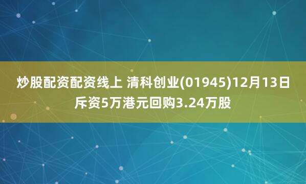 炒股配资配资线上 清科创业(01945)12月13日斥资5万港元回购3.24万股