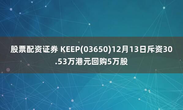 股票配资证券 KEEP(03650)12月13日斥资30.53万港元回购5万股