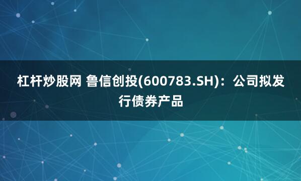 杠杆炒股网 鲁信创投(600783.SH)：公司拟发行债券产品